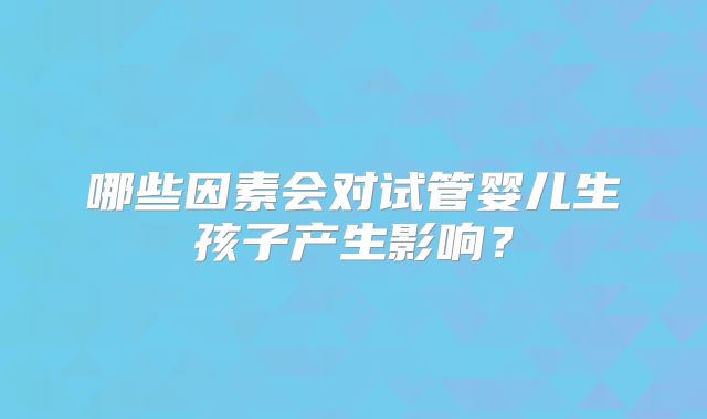哪些因素会对试管婴儿生孩子产生影响?