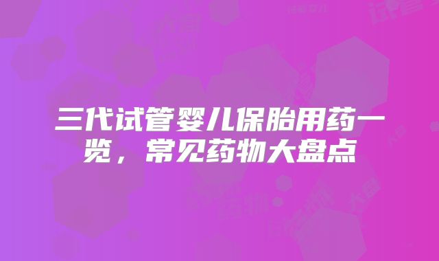三代试管婴儿保胎用药一览,常见药物大盘点