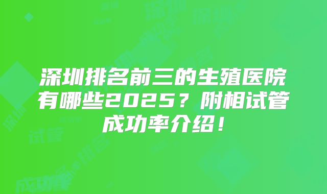 深圳排名前三的生殖医院有哪些2025?附相试管成功率介绍!