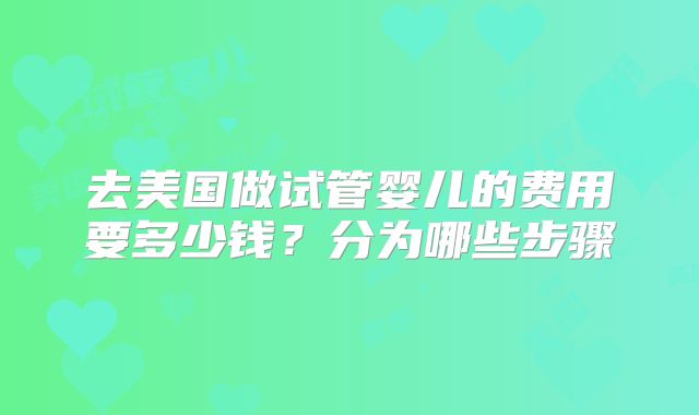 去美国做试管婴儿的费用要多少钱?分为哪些步骤