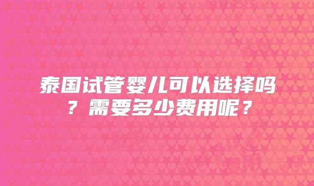 泰国试管婴儿可以选择吗?需要多少费用呢?