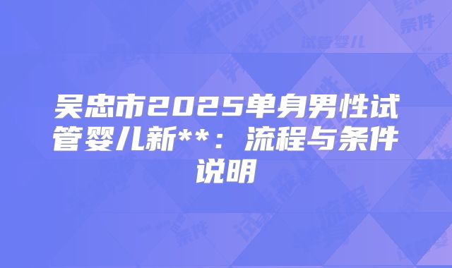 吴忠市2025单身男性试管婴儿新**:流程与条件说明