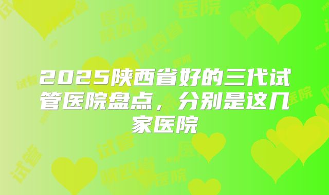 2025陕西省好的三代试管医院盘点,分别是这几家医院