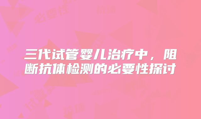 三代试管婴儿治疗中,阻断抗体检测的必要性探讨