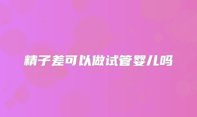 精子差可以做试管婴儿吗