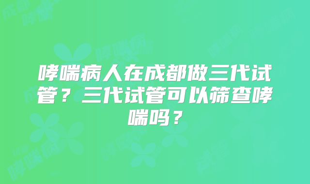 哮喘病人在成都做三代试管?三代试管可以筛查哮喘吗?