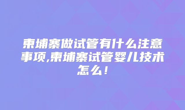柬埔寨做试管有什么注意事项,柬埔寨试管婴儿技术怎么！
