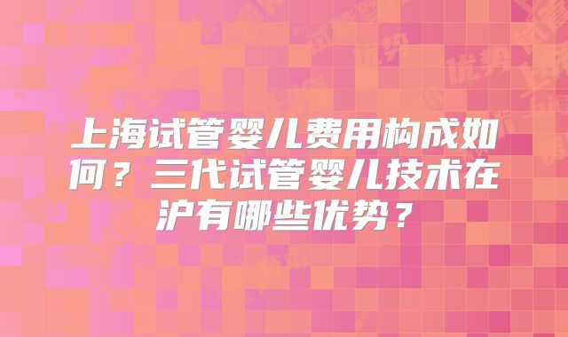上海试管婴儿费用构成如何?三代试管婴儿技术在沪有哪些优势?