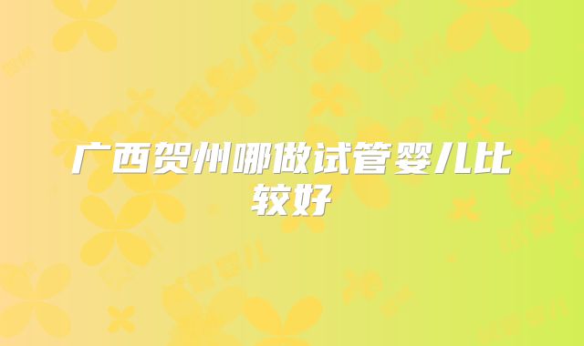 广西贺州哪做试管婴儿比较好