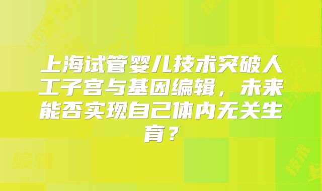 上海试管婴儿技术突破人工子宫与基因编辑,未来能否实现自己体内无关生育?