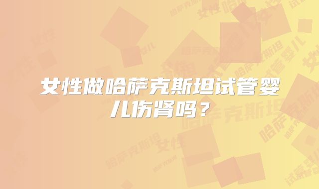 女性做哈萨克斯坦试管婴儿伤肾吗?