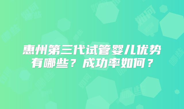 惠州第三代试管婴儿优势有哪些?成功率如何?