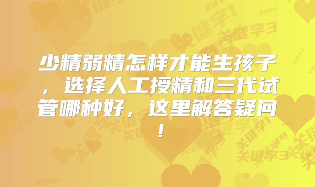 少精弱精怎样才能生孩子,选择人工授精和三代试管哪种好,这里解答疑问!