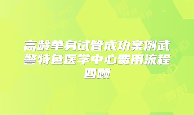 高龄单身试管成功案例武警特色医学中心费用流程回顾