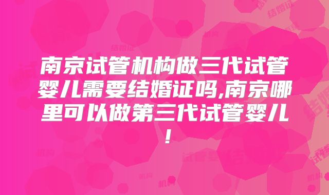 南京试管机构做三代试管婴儿需要结婚证吗,南京哪里可以做第三代试管婴儿!