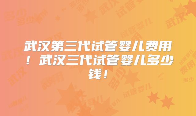 武汉第三代试管婴儿费用!武汉三代试管婴儿多少钱!