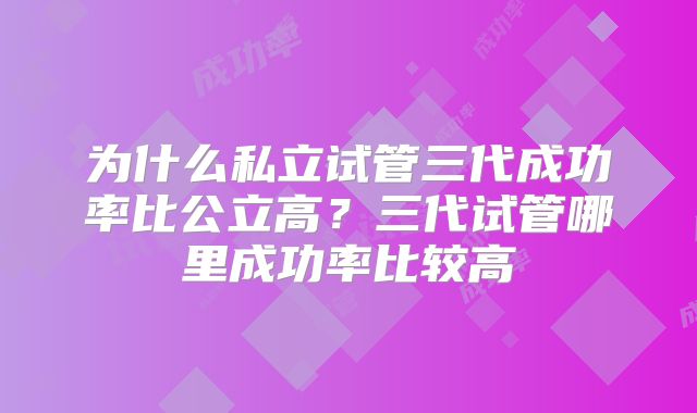 为什么私立试管三代成功率比公立高？三代试管哪里成功率比较高