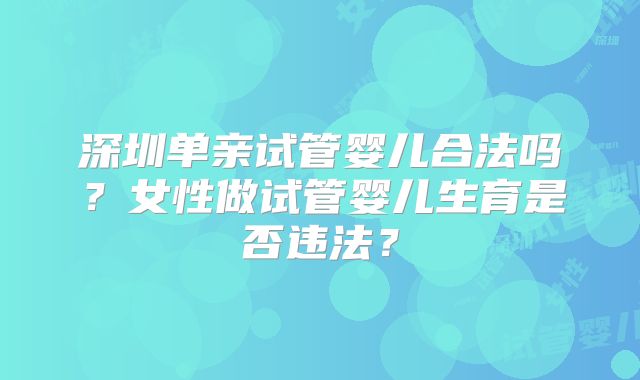 深圳单亲试管婴儿合法吗？女性做试管婴儿生育是否违法？