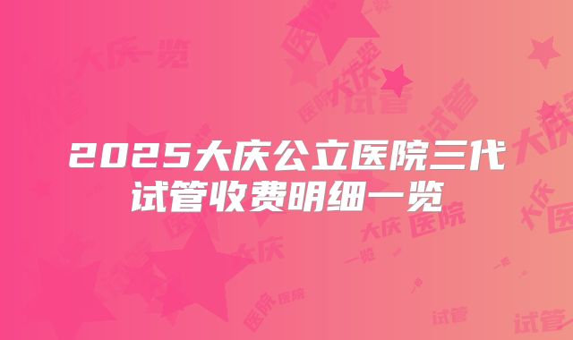 2025大庆公立医院三代试管收费明细一览