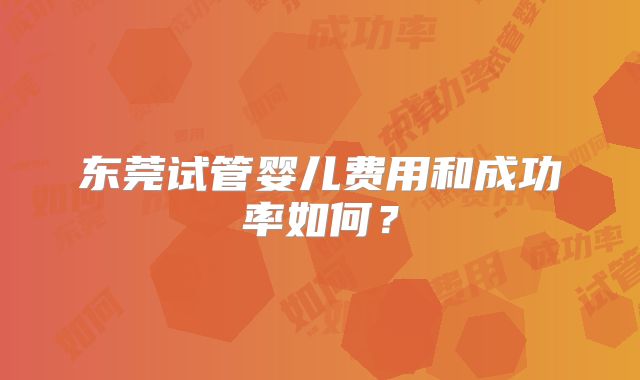 东莞试管婴儿费用和成功率如何?