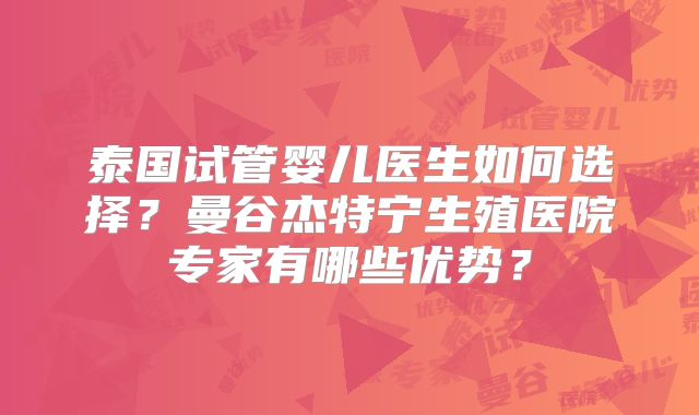泰国试管婴儿医生如何选择?曼谷杰特宁生殖医院专家有哪些优势?