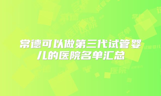 常德可以做第三代试管婴儿的医院名单汇总