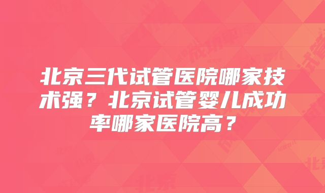 北京三代试管医院哪家技术强？北京试管婴儿成功率哪家医院高？