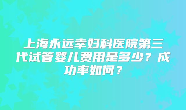 上海永远幸妇科医院第三代试管婴儿费用是多少？成功率如何？