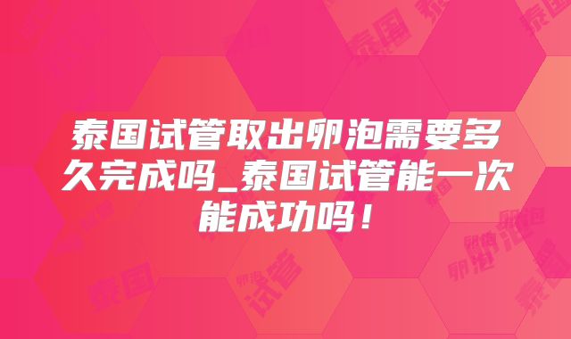 泰国试管取出卵泡需要多久完成吗_泰国试管能一次能成功吗!