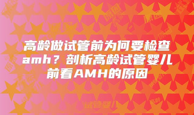 高龄做试管前为何要检查amh?剖析高龄试管婴儿前看AMH的原因