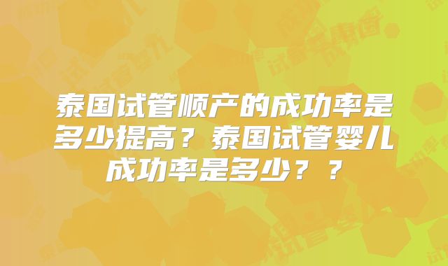 泰国试管顺产的成功率是多少提高?泰国试管婴儿成功率是多少??