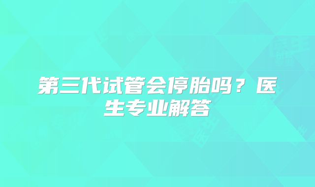 第三代试管会停胎吗?医生专业解答