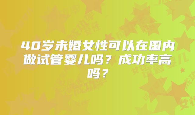 40岁未婚女性可以在国内做试管婴儿吗?成功率高吗?