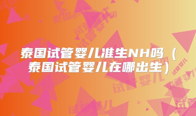 泰国试管婴儿准生NH吗(泰国试管婴儿在哪出生)
