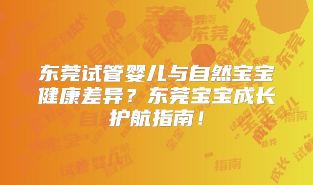 东莞试管婴儿与自然宝宝健康差异?东莞宝宝成长护航指南!