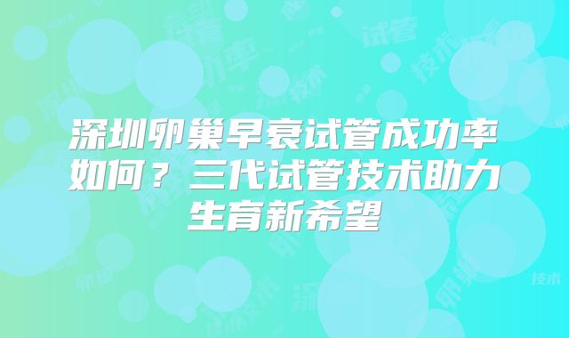 深圳卵巢早衰试管成功率如何？三代试管技术助力生育新希望