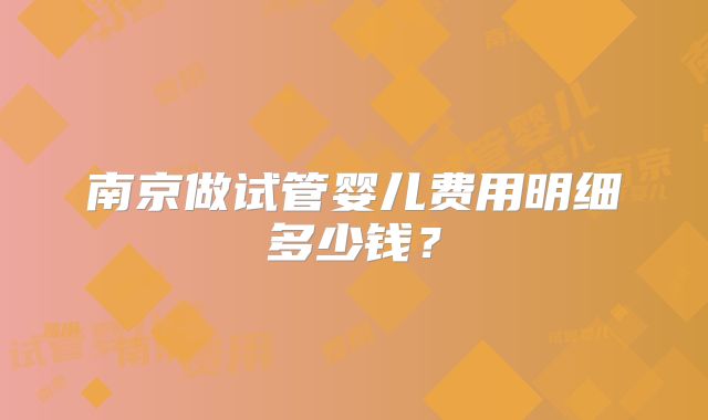 南京做试管婴儿费用明细多少钱?