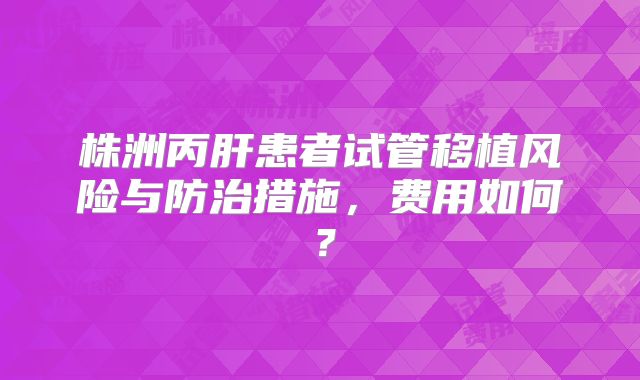 株洲丙肝患者试管移植风险与防治措施，费用如何？