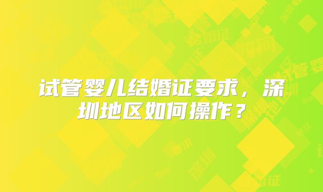 试管婴儿结婚证要求,深圳地区如何操作?