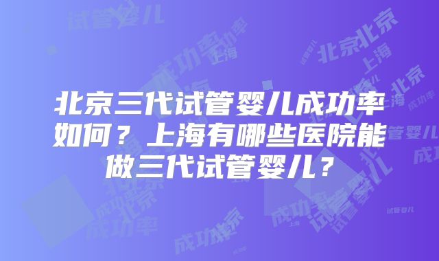 北京三代试管婴儿成功率如何？上海有哪些医院能做三代试管婴儿？
