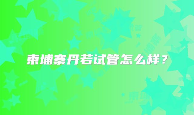 柬埔寨丹若试管怎么样?