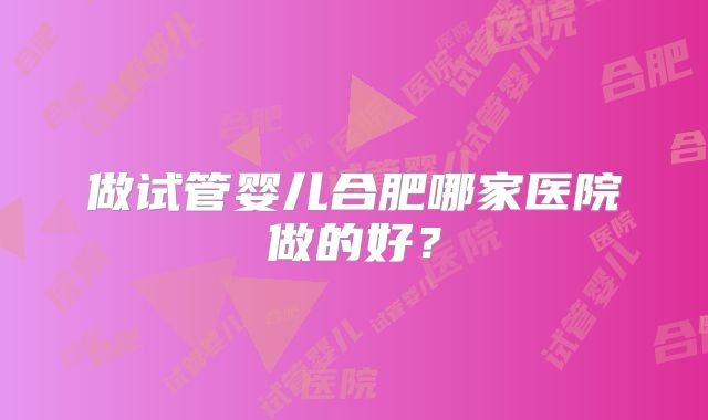 做试管婴儿合肥哪家医院做的好?