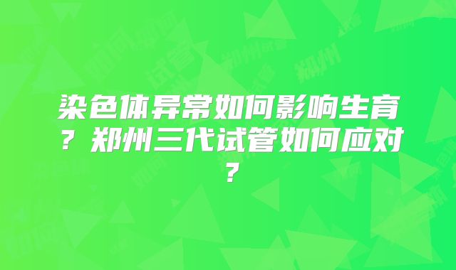 染色体异常如何影响生育？郑州三代试管如何应对？