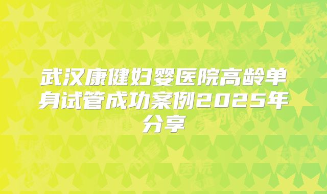 武汉康健妇婴医院高龄单身试管成功案例2025年分享