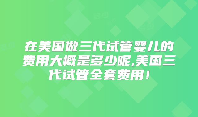 在美国做三代试管婴儿的费用大概是多少呢,美国三代试管全套费用!