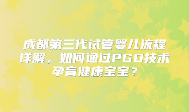 成都第三代试管婴儿流程详解，如何通过PGD技术孕育健康宝宝？