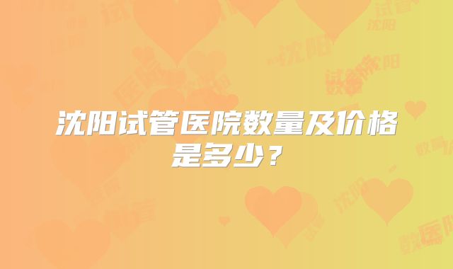沈阳试管医院数量及价格是多少?