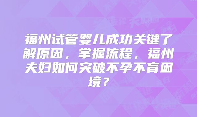 福州试管婴儿成功关键了解原因,掌握流程,福州夫妇如何突破不孕不育困境?