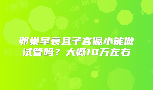 卵巢早衰且子宫偏小能做试管吗？大概10万左右