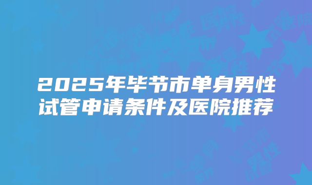 2025年毕节市单身男性试管申请条件及医院推荐